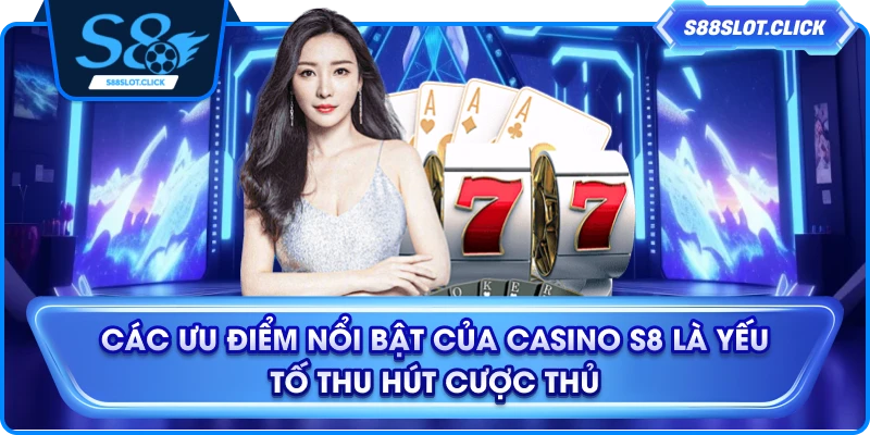 Các ưu điểm nổi bật của casino S8 là yếu tố thu hút cược thủ