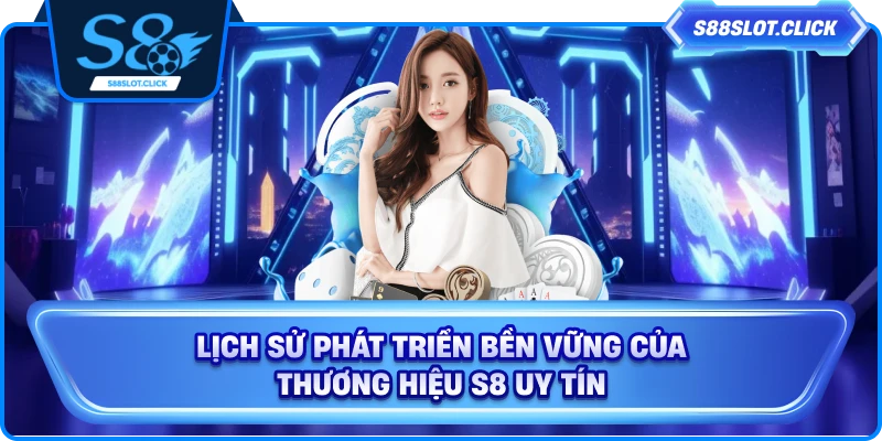 Lịch sử phát triển bền vững của thương hiệu S8 uy tín