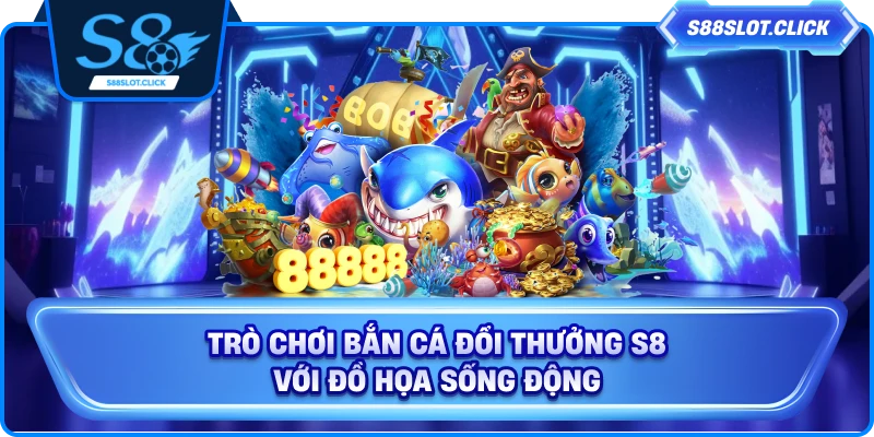 Trò chơi bắn cá đổi thưởng S8 với đồ họa sống động